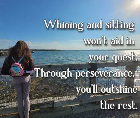 Whining and sitting won't aid in your quest, Through perseverance, you'll outshine the rest.