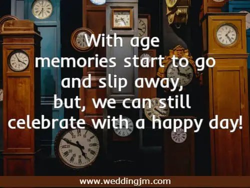 With age memories start to go and slip away, but, we can still celebrate with a happy day!