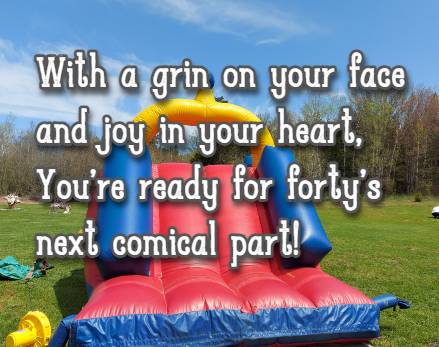 With a grin on your face and joy in your heart, Youre ready for fortys next comical part!