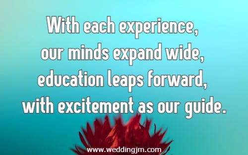 With each experience, our minds expand wide, education leaps forward, with excitement as our guide.