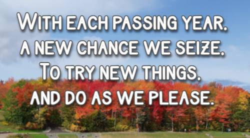 With each passing year, a new chance we seize, To try new things, and do as we please.