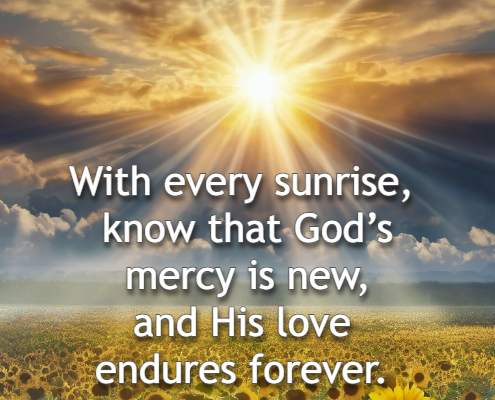 With every sunrise, know that Gods mercy is new, and His love endures forever.