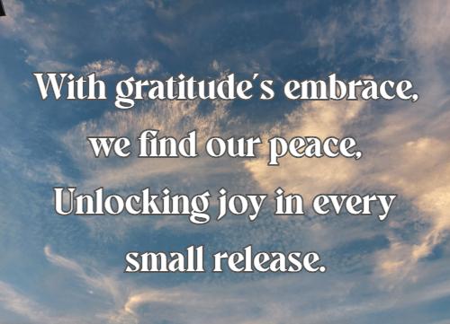 With gratitude's embrace, we find our peace, Unlocking joy in every small release.