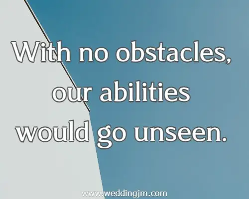 With no obstacles, our abilities would go unseen.