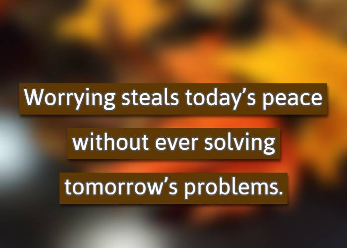 Worrying steals todays peace without ever solving tomorrows problems.
