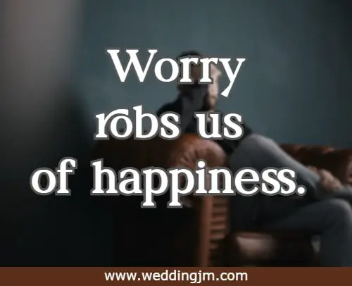 Worry robs us of happiness.