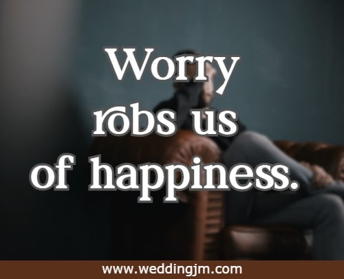 Worry robs us of happiness.