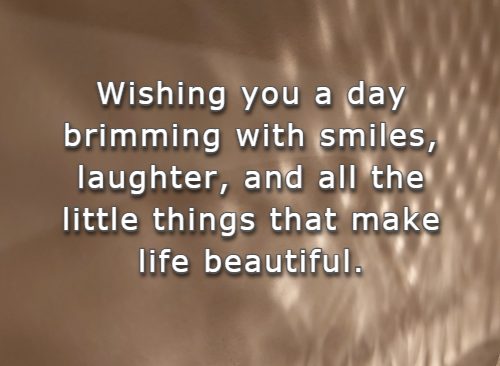 Wishing you a day brimming with smiles, laughter, and all the little things that make life beautiful.