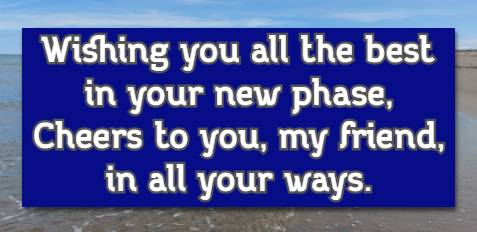 Wishing you all the best in your new phase, Cheers to you, my friend, in all your ways. 