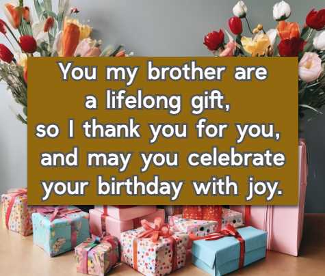 You my brother are a lifelong gift, so I thank you for you, and may you celebrate your birthday with joy.