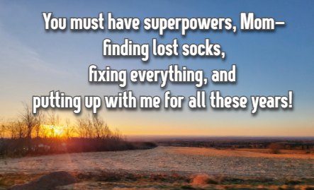 You must have superpowers, Momfinding lost socks, fixing everything, and putting up with me for all these years! 