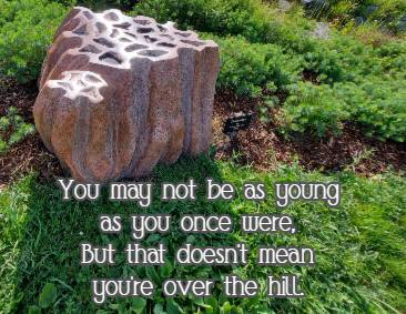 You may not be as young as you once were, But that doesn't mean you're over the hill.