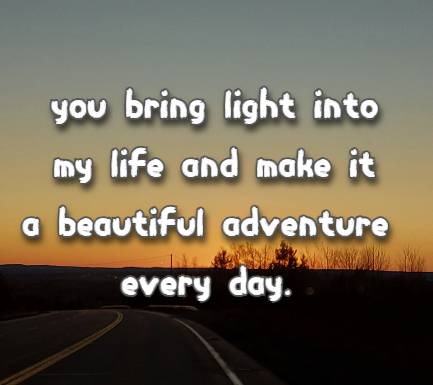 you bring light into my life and make it a beautiful adventure every day.