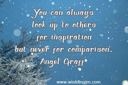 You can always look up to others for inspiration but never for comparison.