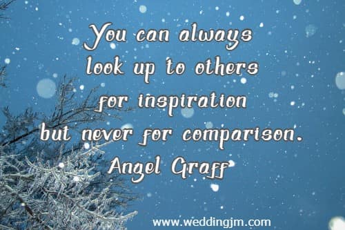 You can always look up to others for inspiration but never for comparison.