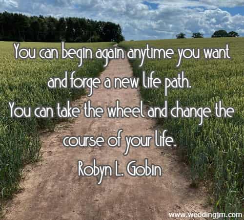 	You can begin again anytime you want and forge a new life path. You can take the wheel and change the course of your life. Robyn L. Gobin