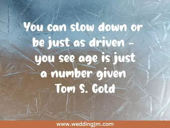 You can slow down or be just as driven - you see age is just a number given 