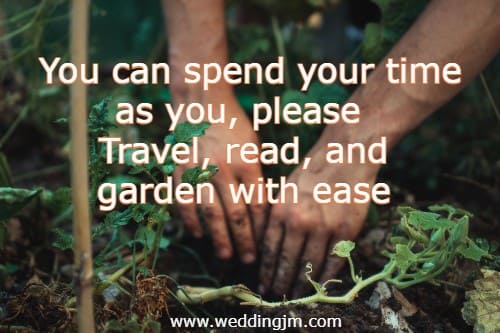 You can spend your time as you, please Travel, read, and garden with ease