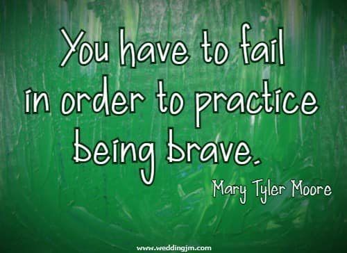 You have to fail in order to practice being brave.