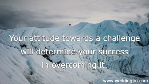 Your attitude towards a challenge will determine your success in overcoming it.