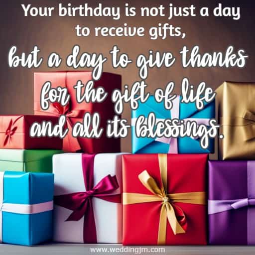 Your birthday is not just a day to receive gifts, but a day to give thanks for the gift of life and all its blessings.