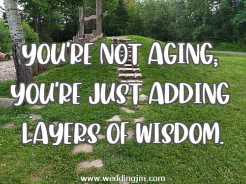 You're not aging; you're just adding layers of wisdom.