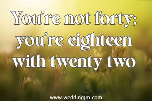 You�re not forty; you�re eighteen with twenty two