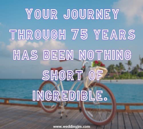 Your journey through 75 years has been nothing short of incredible.