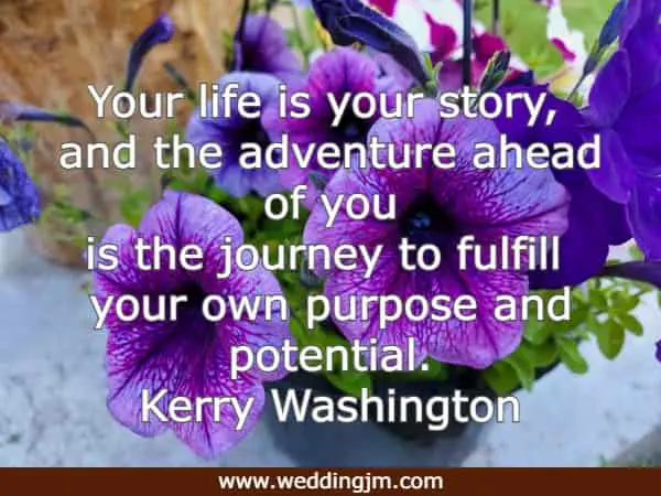 Your life is your story, and the adventure ahead of you is the journey to fulfill your own purpose and potential.
