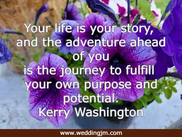 Your life is your story, and the adventure ahead of you is the journey to fulfill your own purpose and potential.