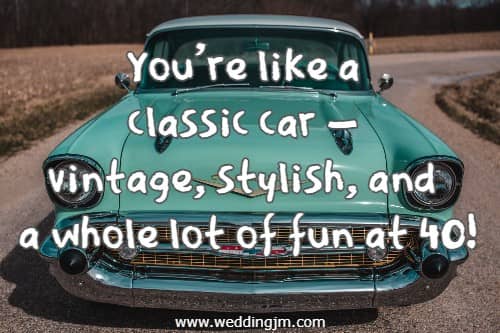You're like a classic car  vintage, stylish, and a whole lot of fun at 40!
