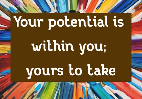 Your potential is within you; yours to take