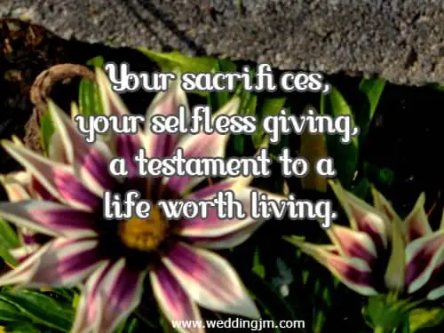  Your sacrifices, your selfless giving, a testament to a life worth living.