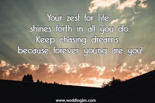 Your zest for life shines forth in all you do, Keep chasing dreams, because forever young are you!