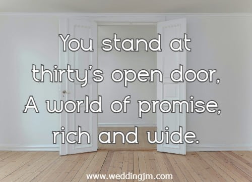 You stand at thirty's open door, A world of promise, rich and wide.