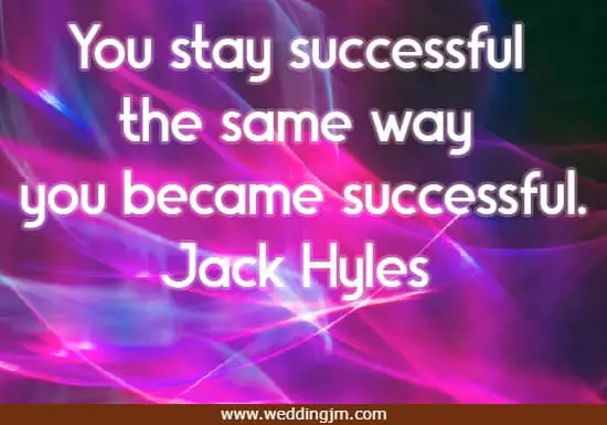 You stay successful the same way you became successful.