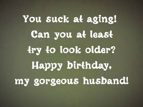 You suck at aging! Can you at least try to look older? Happy birthday, my gorgeous husband!