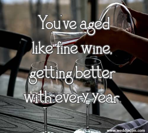 You've aged like fine wine, getting better with every year.