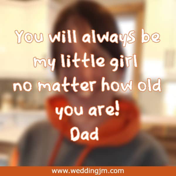 You will always be my little girl no matter how old you are!